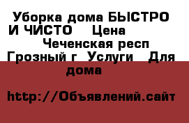 Уборка дома БЫСТРО И ЧИСТО! › Цена ­ 1000-1500 - Чеченская респ., Грозный г. Услуги » Для дома   